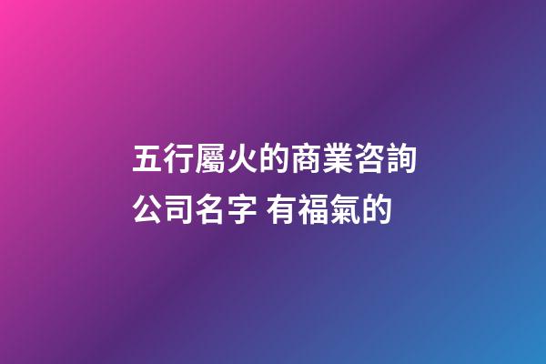 五行屬火的商業咨詢公司名字 有福氣的-第1張-公司起名-玄機派